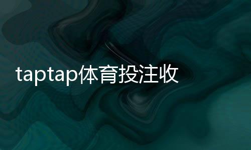 taptap体育投注收益高吗？实测收益、风险解析与新手盈利攻略