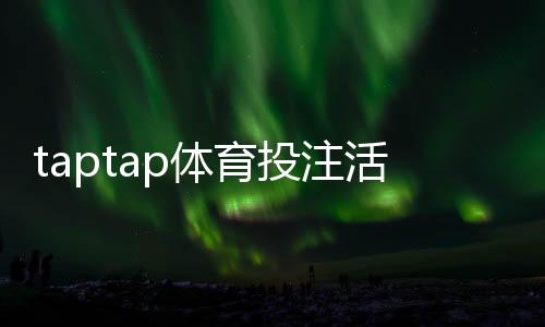 taptap体育投注活动多吗？最新优惠类型、领取攻略与注意事项一文看懂