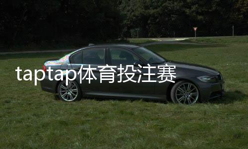 taptap体育投注赛事全吗?平台赛事覆盖、投注玩法与常见问题一次看懂