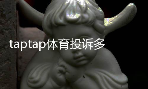 taptap体育投诉多吗？真实投诉数据、常见问题与维权全攻略