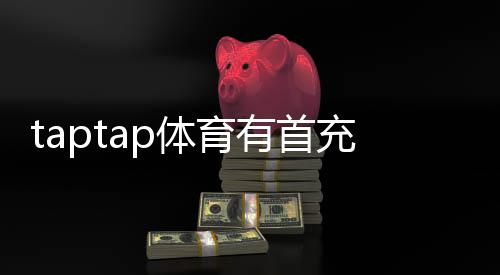 taptap体育有首充奖励吗?首充福利、领取条件与实用攻略