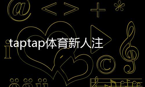 taptap体育新人注册专属大礼包怎么领取？注册步骤、礼包内容与使用攻略