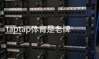 taptap体育是老牌平台吗？权威评测：历史、信誉与玩法全解析