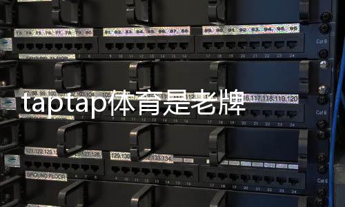taptap体育是老牌平台吗？权威评测：历史、信誉与玩法全解析